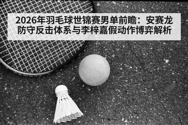 2026年羽毛球世锦赛男单前瞻：安赛龙防守反击体系与李梓嘉假动作博弈解析