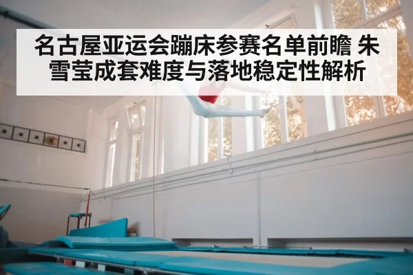 名古屋亚运会蹦床参赛名单前瞻 朱雪莹成套难度与落地稳定性解析（jiuyou game）