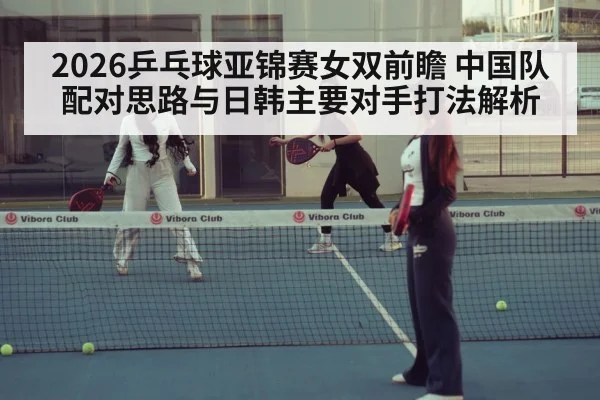 2026乒乓球亚锦赛女双前瞻 中国队配对思路与日韩主要对手打法解析（jiuyou game）