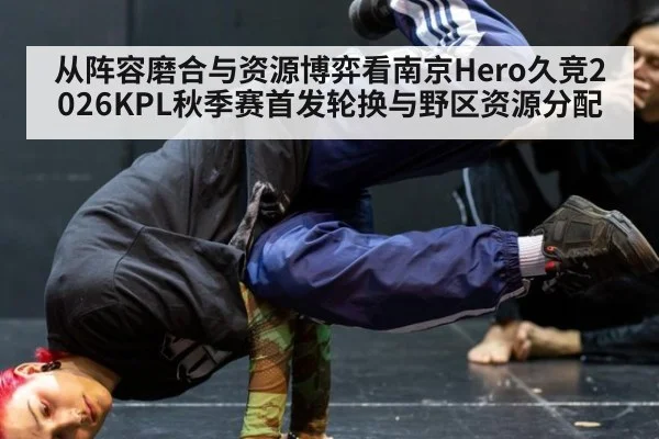从阵容磨合与资源博弈看南京Hero久竞2026KPL秋季赛首发轮换与野区资源分配