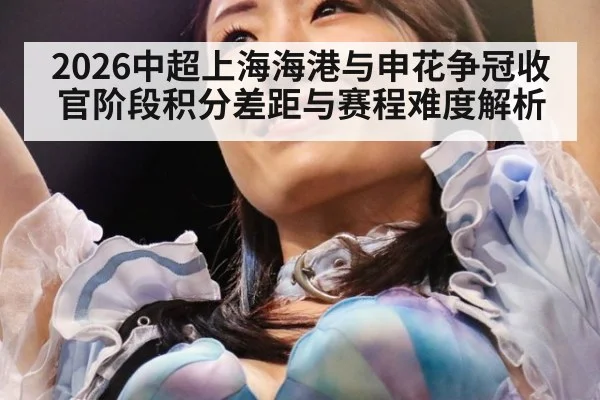 2026中超上海海港与申花争冠收官阶段积分差距与赛程难度解析