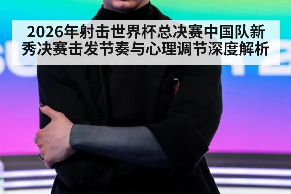 2026年射击世界杯总决赛中国队新秀决赛击发节奏与心理调节深度解析