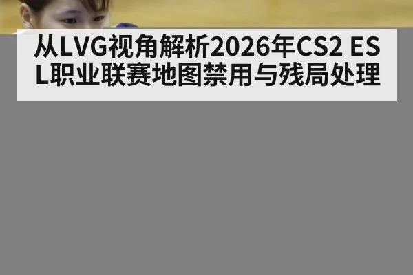 从LVG视角解析2026年CS2 ESL职业联赛地图禁用与残局处理