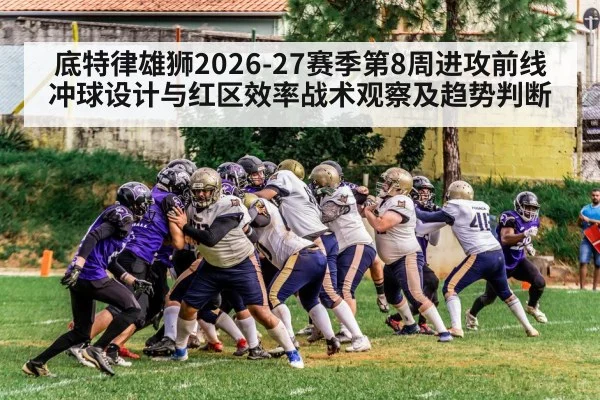 底特律雄狮2026-27赛季第8周进攻前线冲球设计与红区效率战术观察及趋势判断