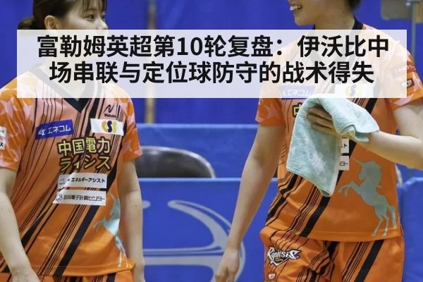 富勒姆英超第10轮复盘：伊沃比中场串联与定位球防守的战术得失 - jiuyou game